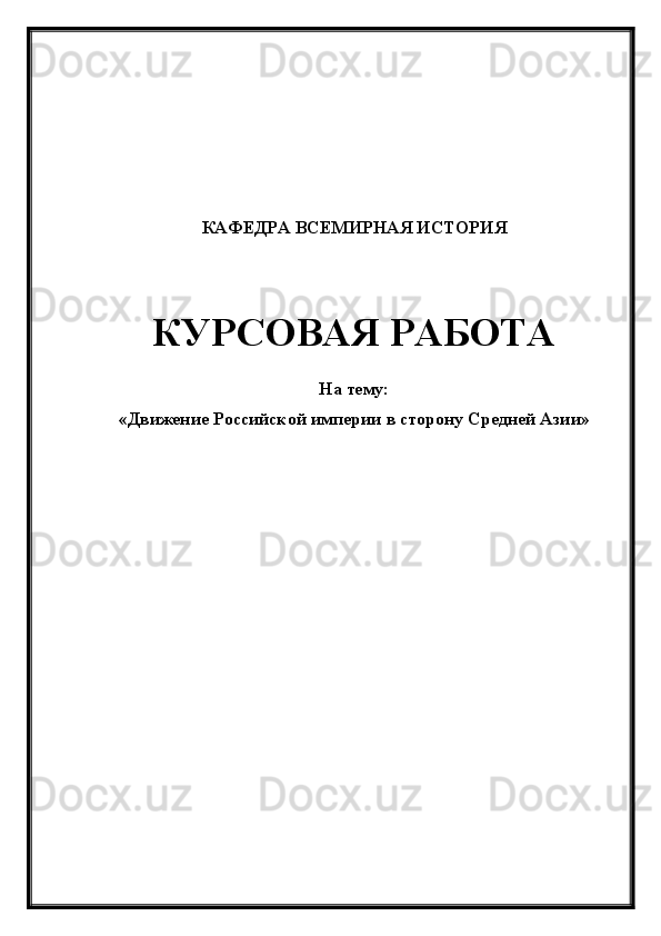 КАФЕДРА ВСЕМИРНАЯ ИСТОРИЯ
КУРСОВАЯ РАБОТА
На тему:
«Движение Российской империи в сторону Средней Азии» 