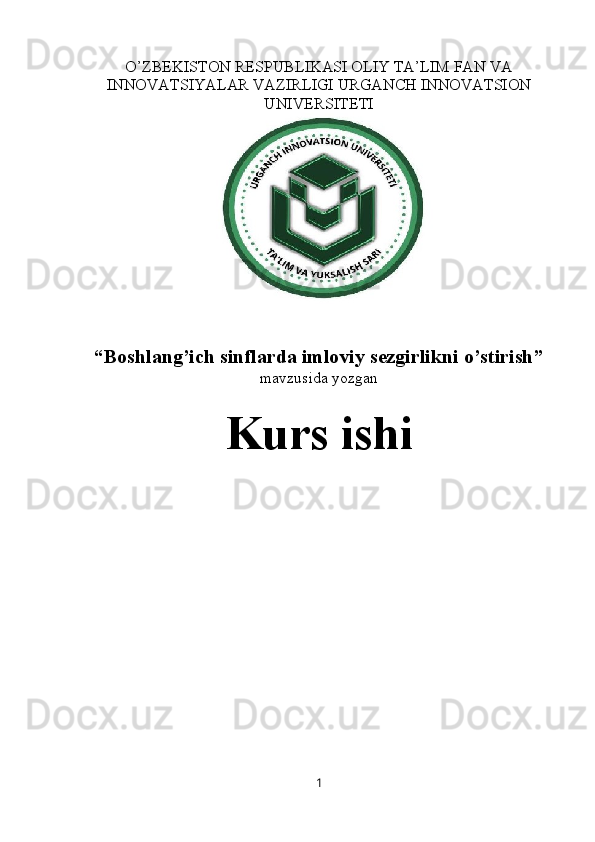 O’ZBEKISTON RESPUBLIKASI OLIY TA’LIM FAN VA
INNOVATSIYALAR VAZIRLIGI URGANCH INNOVATSION
UNIVERSITETI
“ Boshlang’ich sinflarda imloviy sezgirlikni o’stirish ”
mavzusida yozgan
Kurs ishi
1 