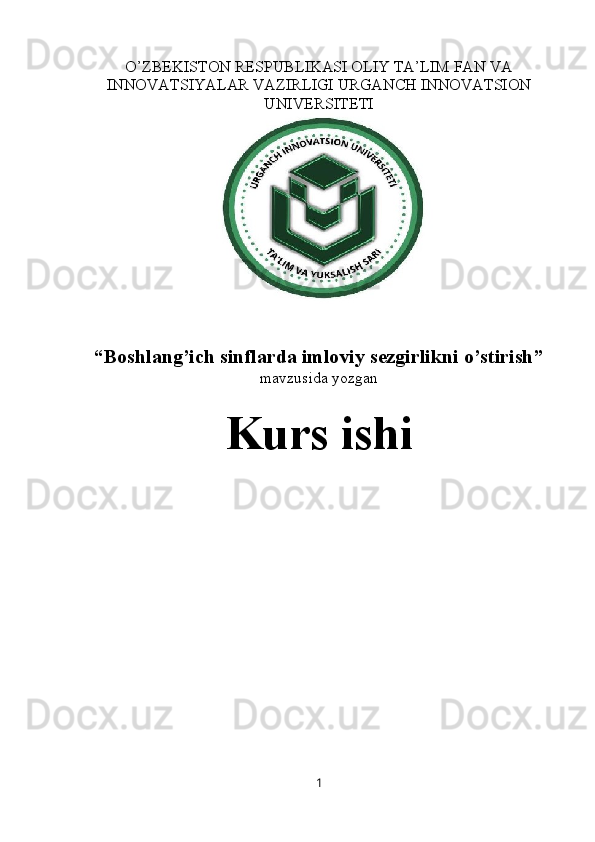 O’ZBEKISTON RESPUBLIKASI OLIY TA’LIM FAN VA
INNOVATSIYALAR VAZIRLIGI URGANCH INNOVATSION
UNIVERSITETI
“ Boshlang’ich sinflarda imloviy sezgirlikni o’stirish ”
mavzusida yozgan
Kurs ishi
1