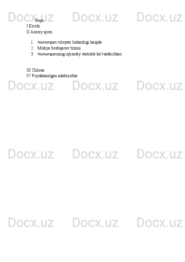 Reja: 
I Kirish 
II Asosiy qism 
1. Namangan  viloyati hokimligi haqida 
2. Moliya boshqaruv tizimi 
3. Namangan ning iqtisodiy statistik ko’rsatkichlari 
III Xulosa 
IV Foydalanilgan adabiyotlar  
