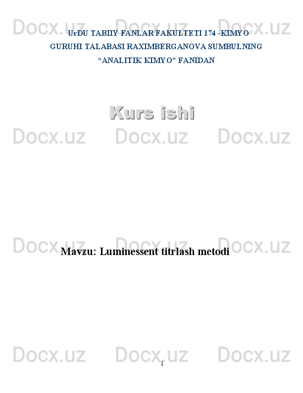 UrDU TABIIY FANLAR FAKULTETI 174 -KIMYO
GURUHI TALABASI RAXIMBERGANOVA SUMBULNING
“ANALITIK KIMYO” FANIDAN
Mavzu: Luminessent titrlash metodi
1Kurs ishiKurs ishi  