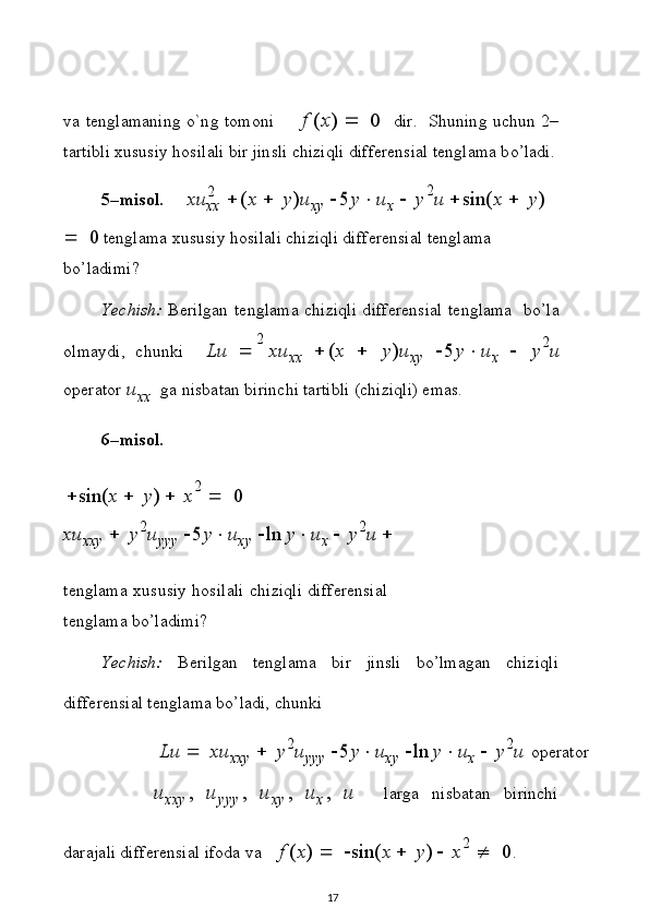 2
2v a   t e n gl am a n i n g   o` n g   tom o n if   ( x )      0 d i r .   S h u n in g   u c h un   2 –  
ta r t i b l i   x u s us i y   h o s i l a l i   bi r  j i n s l i   c h i z i q l i  di ff er e n sia l   t e n g l a m a   b o’ l a di .
5– m is o l. x	
u
x x   	( x      y	)u
x y   	5 y		u
x      y 2	u
  	s i	n( x      y	)  
  	
0   t e ng l ama   x u s u s i y   h o s i l a l i   c h i zi q l i   d i f f e r e n s i al   t e ng l ama  
b o’ l a di m i?
Y ec h i s h:   B er i l g a n   t e ng l a m a   c hi z i q l i   d i f f e r e n s i a l   t e ng l ama   b o ’ l a
ol m a y di ,   c h u n k i  	
Lu      x	u
x x   	( x      y	)u
xy   	5 y		u
x      y 2	u
o p e r at o r  u
x x   g a   n i s b a t a n   b i r inc h i   ta r ti b l i   ( c hi zi q l i)   e mas.
6– m is o l.
 sin ( x    y )    x 2  
   0
x	
u
x x y      y 2	u
yy y   	5 y		u
x y    l	n   y		u
x      y 2	u

t e ng l ama   x us u s i y   h os i l a l i   c h i z i q l i   d i f f e r e n s i a l
t e ng l ama   b o’ l a di m i?
Y ec h i s h:   B e r i lg an   t e ng l ama   b i r   j i n s l i   b o’ l m a g an   c h i z i q l i
d i ff e r e ns i al   t e ng l a m a   b o ’ l a d i,  c h u n k i	
Lu
     x	u
x x y      y 2	u
y y y   	5 y		u
x y    l	n   y		u
x      y 2	u
  o p e r ator	
u	xxy,
 	u	yy	y,  	u	xy,  	u	x,  	u l ar g a   ni sbat a n   b i r in c h i
d ar a ja l i   d i ff e r e n s i al   i f o d a   v a f   ( x )       sin ( x    y )    x 2  
   0 .
17 
