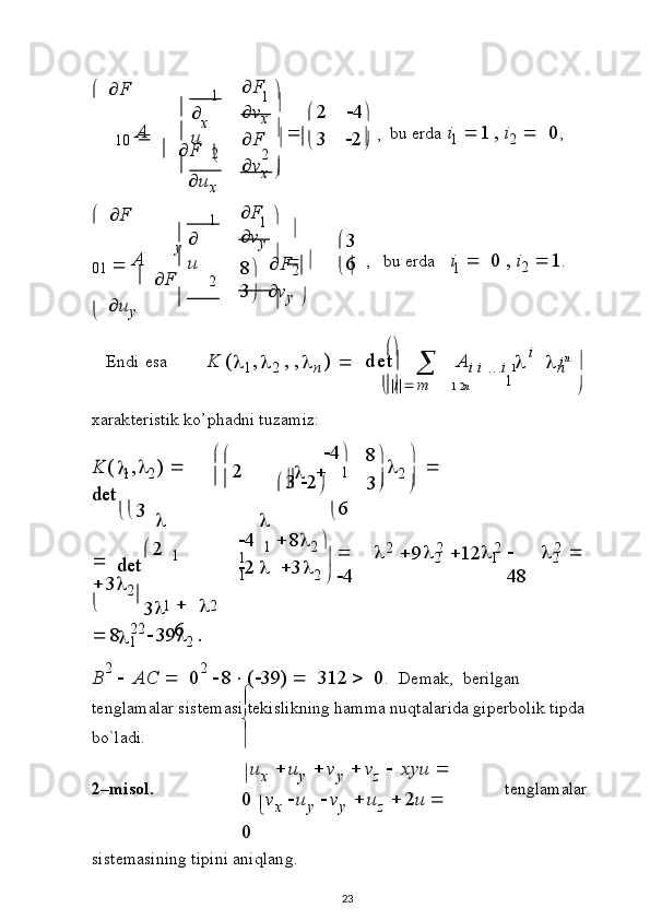 1
2
2A 
1

u
 

 

 ,
1
1
2A 
1

u
 

 

 1
1
1
1   2 n i
2		
	
22
 



 

 8


  
 4 
 9 
 1 2   
48	

3 
  
6 
 2 
 3 



  
 F
1 0     
    F x 

 u
x  F
 v
x     
 2   
4

 F     
 3    2

 v
x    b u   e r d a   i    1 ,   i
2      0 ,
    F
0 1     
  
 F y
    u
y  F
 v
y     
 3
8
    F
2     
 6
3
   v
y  
 ,   b u   e r da   i      0   ,   i
2    1 .
E n d i   e sa          
K   (	

1 ,	
2   , 
,	
n   )  
   d e t
  
   A	i
 i   . . .	i  		
i  
	

n	n  

 |	
i |
 m                                        

x ara k t e r i s t i k  k o’p h a dni   t u z a m i z :	
K	(
 	1,2)  	  	
det
3	
4		
3
 	2	
 	
1	
6	
3	
2  	

 	
	

 	det
2  	1
 	
	32	
	1	2	
	8
 	1
 	392  	.	
4  	1
 		82  		2	2	2	2	1	2	1	2	
1	2
B 2  
   AC      0 2  
 8  (  3 9)      3 1 2      0 .   D e ma k ,   b er i lg a n  
t e n g l am a l ar s i s t e m a s i   t e k i s li k n i ng  h am m a  n u q t a l a r id a  gi p er b o l ik  t i p d a  
b o` l a d i .
2– m is o l.  u
x    u
y    v
y    v
z      x y u     
0 
 v
x    u
y    v
y    u
z    2 u     
0 t e n g l ama l ar
s i s t e m a s ini n g   t ip i n i   an i q l a n g.
23 