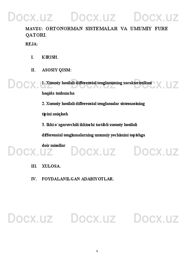 MAVZU:   ORTONORMAN   SISTEMALAR   VA   UMUMIY   FURE
QATORI .
REJA:
I. KIRISH.
II. ASOSIY QISM:
1.  Xususiy hosilali differensial tenglamaning xarakteristikasi
haqida tushuncha
2.  Xususiy hosilali differensial tenglamalar sistemasining
tipini aniqlash
3.  Ikki o`zgaruvchili ikkinchi tartibli xususiy hosilali
differensial tenglamalarning umumiy yechimini topishga
doir misollar
III. XULOSA.
IV. FOYDALANILGAN ADABIYOTLAR.
4 