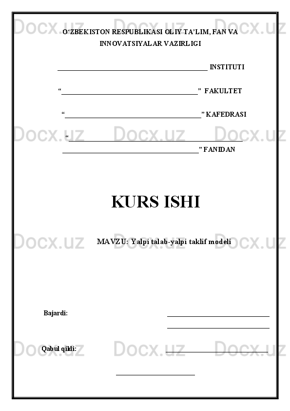 O ZBEKISTON RESPUBLIKASI ʻ OLIY TA’LIM , FAN VA
INNOVATSIYALAR VAZIRLIGI
  ____________________________________________  INSTITUTI
“________________________________________”  FAKULTET
“ ________________________________________ ”  KAFEDRASI
“ ___________________________________________________
________________________________________ ” FANIDAN
KURS ISHI
МАVZU:   Yalpi talab-yalpi taklif modeli
Bajardi:                                                           ______________________________ 
______________________________
Qabul qildi:                  ______________________________
___________________________  