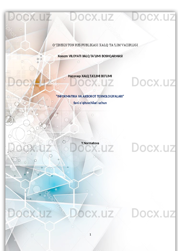 O’ZBEKISTON RESPUBLIKASI XALQ TA’LIM VAZIRLIGI
X orazm  VILOYATI  XALQ TA’LIMI  BOSHQARMASI
Hazorasp XALQ TA’LIMI BO’LIMI
“INFORMATIKA VA AXBOROT TEXNOLOGIYALARI” 
fani   o’qituvchilari uchun
Y.Normatova
                                           
1  