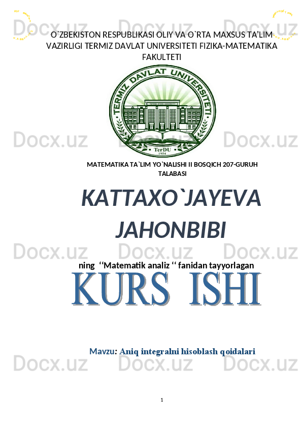 ww
O`ZBЕKISTON RЕSPUBLIKASI OLIY VA O`RTA MAXSUS TA'LIM
VAZIRLIGI TERMIZ DAVLAT UNIVERSITETI FIZIKA-MATEMATIKA
FAKULTETI
MATEMATIKA TA`LIM YO`NALISHI II BOSQICH 207-GURUH
TALABASI
KATTAXO`JAYEVA
JAHONBIBI
ning  ‘‘Matematik analiz ‘‘ fanidan tayyorlagan
Mavzu :  Aniq integralni hisoblash qoidalari
1r a
Ba
B nn
AA s s
.. ff
w oo
rr
m
we
r
2
. A B B Y
m Y
o oP P
c cD
. D
.
Y YF F
Y YT
B B 