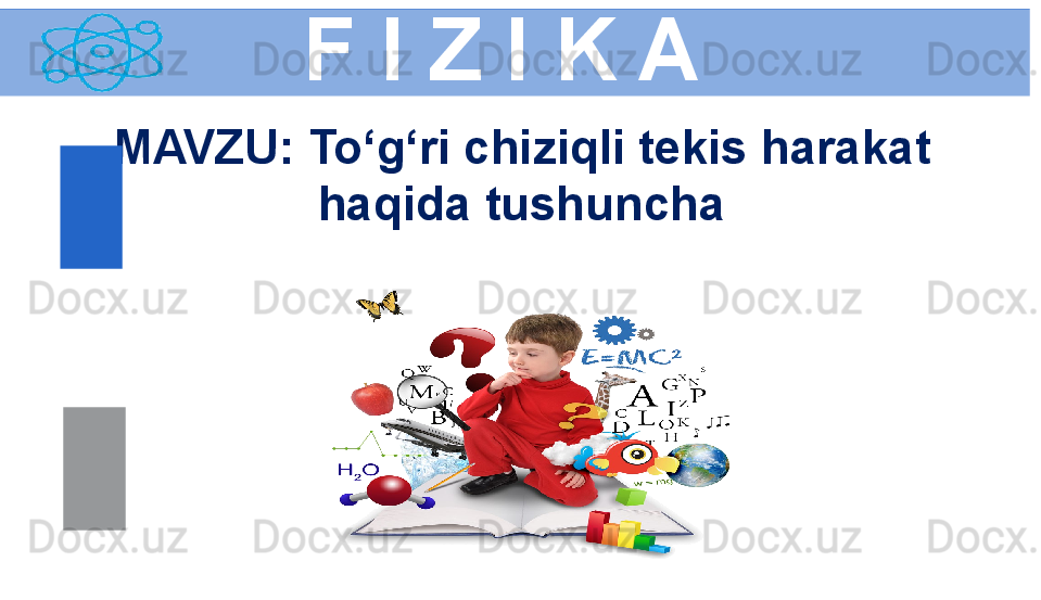 F I Z I K A
M AVZU :  To‘g‘ri chiziqli tekis harakat 
haqida tushuncha 