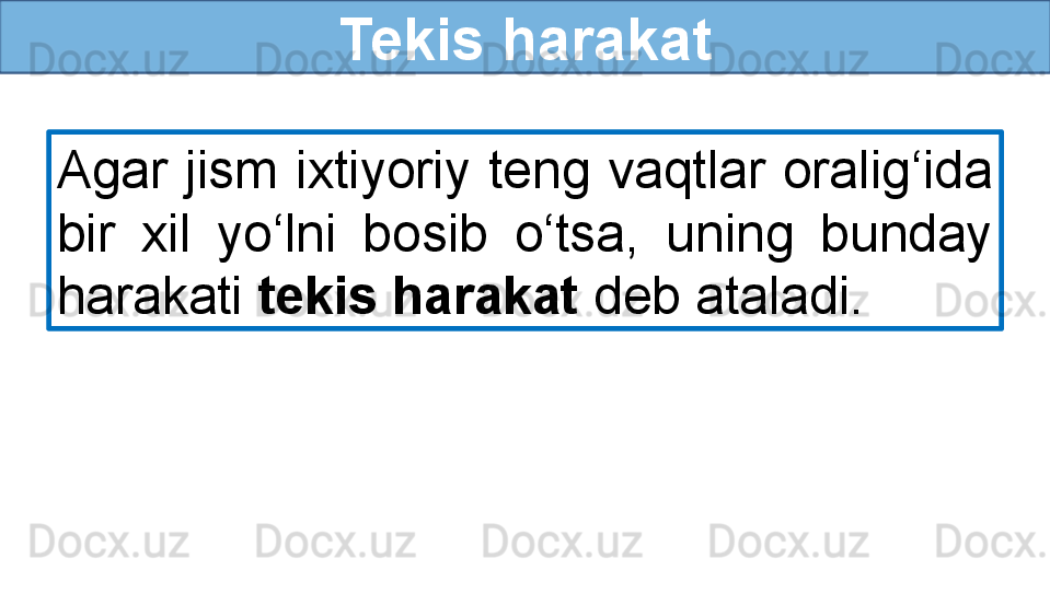 Tekis harakat
Agar  jism  ixtiyoriy  teng  vaqtlar  oralig‘ida 
bir  xil  yo‘lni  bosib  o‘tsa,  uning  bunday 
harakati  tekis harakat  deb ataladi.  