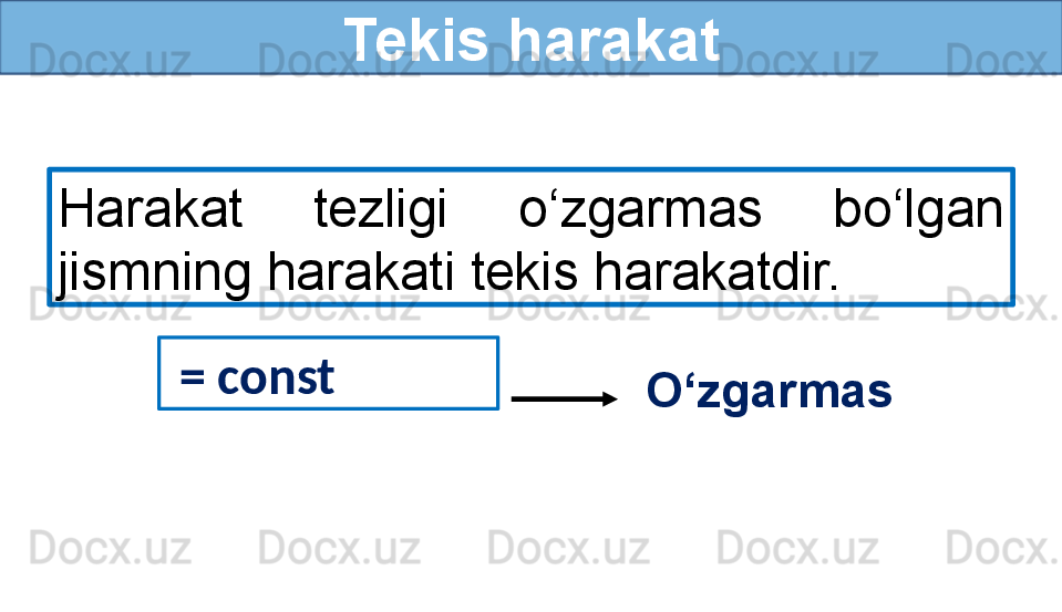 Tekis harakat
Harakat  tezligi  o‘zgarmas  bo‘lgan 
jismning harakati tekis harakatdir.
  = const 
O‘zgarmas 