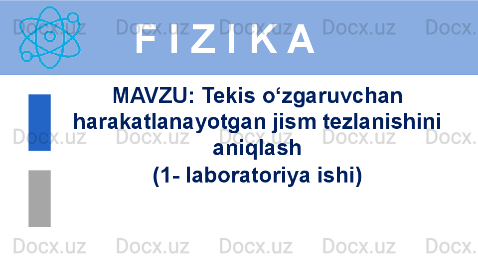 
 
F I Z I K A
M AVZU :  Tekis o‘zgaruvchan 
harakatlanayotgan jism tezlanishini 
aniqlash
(1- laboratoriya ishi) 