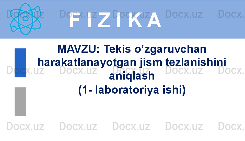F I Z I K A
M AVZU :  Tekis o‘zgaruvchan 
harakatlanayotgan jism tezlanishini 
aniqlash
(1- laboratoriya ishi)