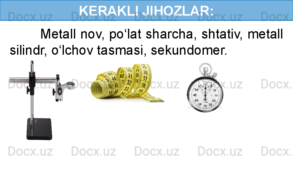 KERAKLI JIHOZLAR:
        Metall nov, po‘lat sharcha, shtativ, metall 
silindr, o‘lchov tasmasi, sekundomer. 