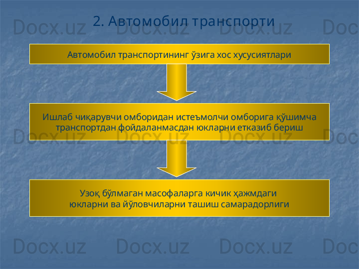 2. Автом оби л транспорти
Автомобил транспортининг ўзига хос хусусиятлари
Ишлаб чиқарувчи омборидан истеъмолчи омборига қўшимча
транспортдан фойдаланмасдан юкларни етказиб бериш
Узоқ бўлмаган масофаларга кичик ҳажмдаги 
юкларни ва йўловчиларни ташиш самарадорлиги 