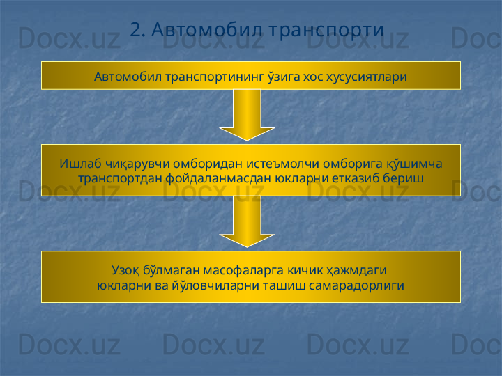 2. Автом оби л транспорти
Автомобил транспортининг ўзига хос хусусиятлари
Ишлаб чиқарувчи омборидан истеъмолчи омборига қўшимча
транспортдан фойдаланмасдан юкларни етказиб бериш
Узоқ бўлмаган масофаларга кичик ҳажмдаги 
юкларни ва йўловчиларни ташиш самарадорлиги