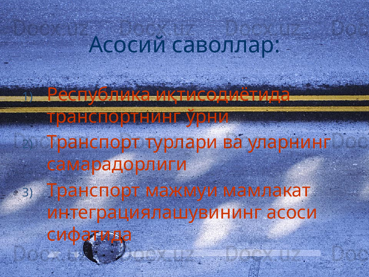 Асосий саволлар:
1) Республика иқтисодиётида 
транспортнинг ўрни
2) Транспорт турлари ва уларнинг 
самарадорлиги
3) Транспорт мажмуи мамлакат 
интеграциялашувининг асоси 
сифатида 