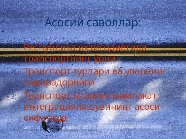 Асосий саволлар:
1) Республика иқтисодиётида 
транспортнинг ўрни
2) Транспорт турлари ва уларнинг 
самарадорлиги
3) Транспорт мажмуи мамлакат 
интеграциялашувининг асоси 
сифатида