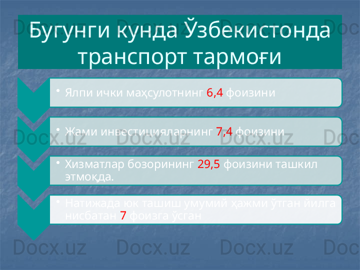 Бугунги кунда Ўзбекистонда 
транспорт тармоғи
•
Ялпи ички маҳсулотнинг  6,4  фоизини
•
Жами инвестицияларнинг  7,4  фоизини
•
Хизматлар бозорининг  29,5  фоизини ташкил 
этмоқда.
•
Натижада юк ташиш умумий ҳажми ўтган йилга 
нисбатан  7  фоизга ўсган