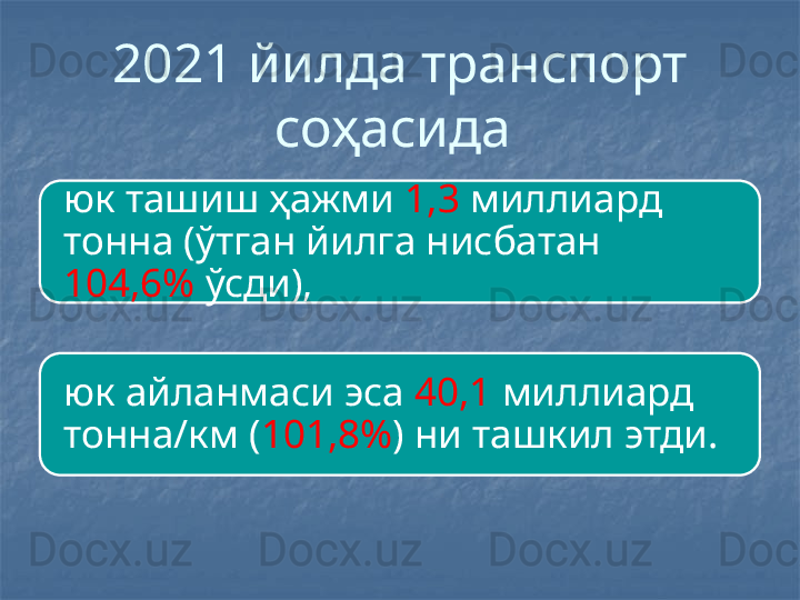 2021 йилда транспорт 
соҳасида 
юк ташиш ҳажми  1,3  миллиард 
тонна (ўтган йилга нисбатан 
104,6%  ўсди), 
юк айланмаси эса  40,1  миллиард 
тонна/км ( 101,8% ) ни ташкил этди. 