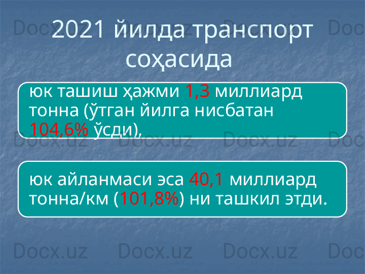 2021 йилда транспорт 
соҳасида 
юк ташиш ҳажми  1,3  миллиард 
тонна (ўтган йилга нисбатан 
104,6%  ўсди), 
юк айланмаси эса  40,1  миллиард 
тонна/км ( 101,8% ) ни ташкил этди.