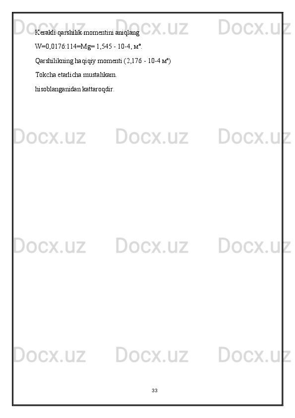 Kerakli qarshilik momentini aniqlang
W=0,0176:114=Mg= 1,545 - 10-4, м°.
Qarshilikning haqiqiy momenti (2,176 - 10-4 мª)
Tokcha etarlicha mustahkam.
hisoblanganidan kattaroqdir.
                               
33 