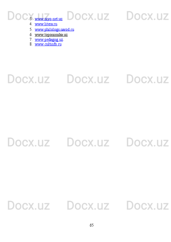 3. www.ziyo-net.uz   
4. www.litera.ru    .
5. www.philologs.narod.ru   
6. www.toponimika.uz   
7. www    .pedagog.uz    .
8. www    .cultinfo.ru   
 
65