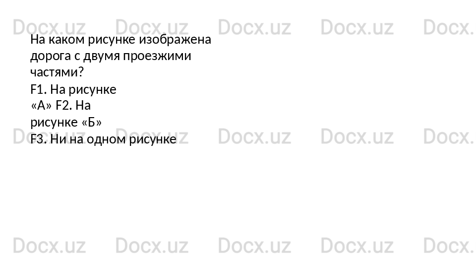 На   каком   рисунке   изображена  
дорога с двумя проезжими 
частями?
F1.   На   рисунке  
«А» F2.   На  
рисунке   «Б»
F3.   Ни   на   одном   рисунке 