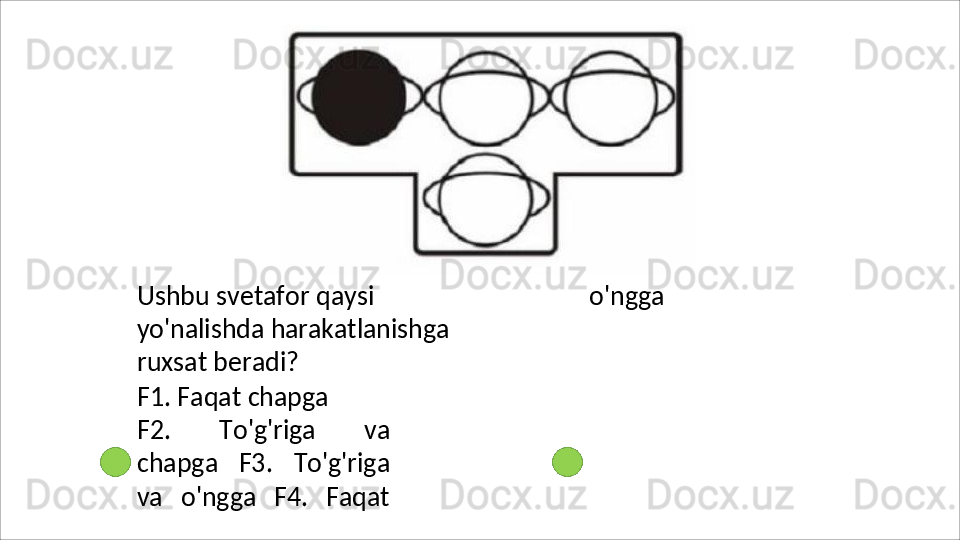 Ushbu svetafor qaysi 
yo'nalishda   harakatlanishga
ruxsat beradi?
F1.   Faqat   chapga
F2.   To'g'riga   va
chapga   F3.   To'g'riga
va   o'ngga   F4.   Faqat o'ngga 