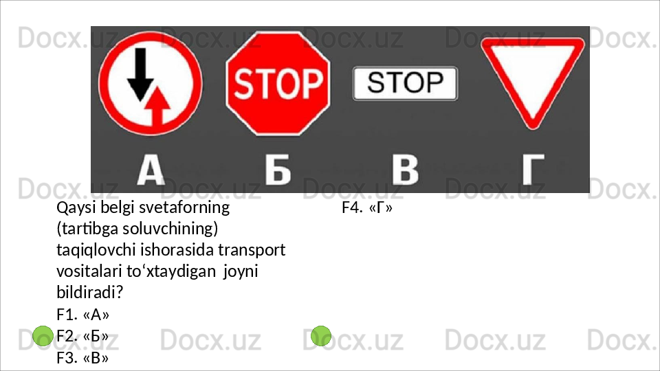 Qaysi   belgi   svetaforning  
(tartibga soluvchining) 
taqiqlovchi ishorasida transport 
vositalari to‘xtaydigan   joyni 
bildiradi?
F1.   «А»
F2.   «Б»
F3.   «В» F4.   «Г» 