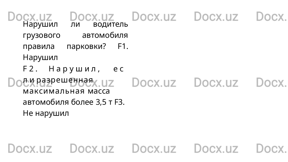 Нарушил   ли   водитель
грузового   автомобиля
правила   парковки?   F1.
Нарушил
F 2 . Н а р у ш и л , е с 
л и  р а з р е ш е н н а я  
м а к с и м а л ь н а я   масса 
автомобиля более 3,5 т F3. 
Не нарушил 