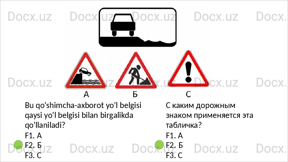 Bu   qo'shimcha-axborot   yo'l   belgisi
qaysi yo'l belgisi bilan birgalikda 
qo'llaniladi?
F1.   А
F2.   Б
F3.   С С каким дорожным 
знаком   применяется   эта 
табличка?
F1.   А
F2.   Б
F3.   С 