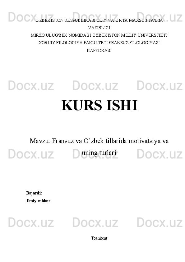 O'ZBEKISTON RESPUBLIKASI OLIY VA O'RTA MAXSUS TA'LIM
VAZIRLIGI
MIRZO ULUG'BEK NOMIDAGI O'ZBEKISTON MILLIY UNIVERSITETI
XORIJIY FILOLOGIYA FAKULTETI FRANSUZ FILOLOGIYASI
KAFEDRASI
KURS ISHI
Mavzu:  Fransuz va O’zbek tillari da motivatsiy a  va
uning turlari
Bajardi:
Ilmiy rahbar:
Toshkent  