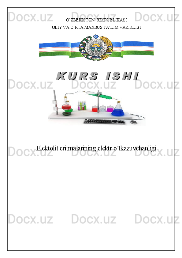 O’ZBEKISTON  RESPUBLIKASI
OLIY VA O’RTA MAXSUS TA’LIM VAZIRLIGI
.
Elektolit eritmalarining elektr o’tkazuvchanligiK U R S   I S H IK U R S   I S H I 