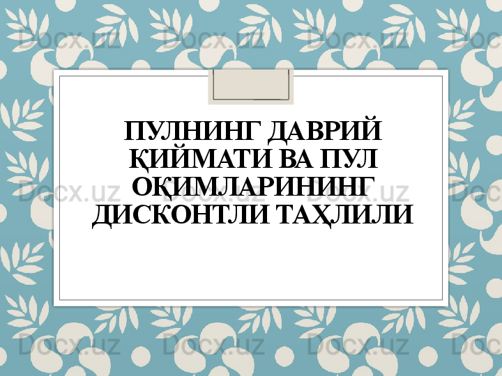 ПУЛНИНГ ДАВРИЙ 
ҚИЙМАТИ ВА ПУЛ 
ОҚИМЛАРИНИНГ 
ДИСКОНТЛИ ТАҲЛИЛИ