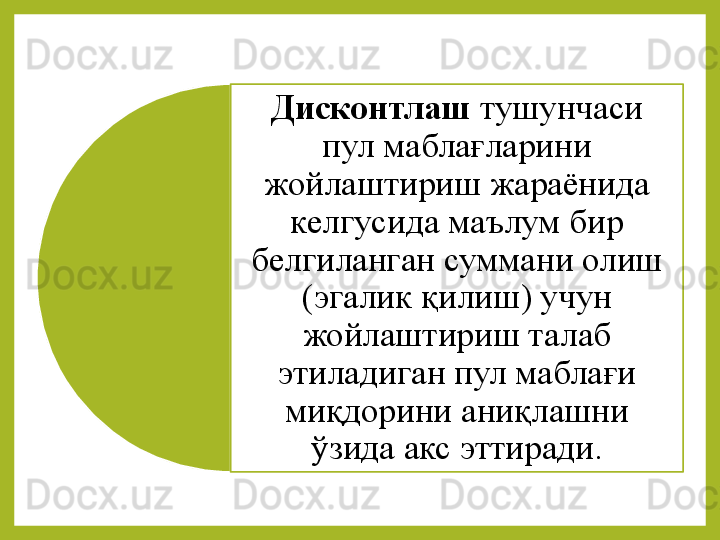 Дисконтлаш  тушунчаси	 
пул	
 маблағларини	 
жойлаштириш	
 жараёнида	 
келгусида	
 маълум	 бир	 
белгиланган	
 суммани	 олиш	 
(эгалик	
 қилиш)	 учун	 
жойлаштириш	
 талаб	 
этиладиган	
 пул	 маблағи	 
миқдорини	
 аниқлашни	 
ўзида	
 акс	 эттиради.  