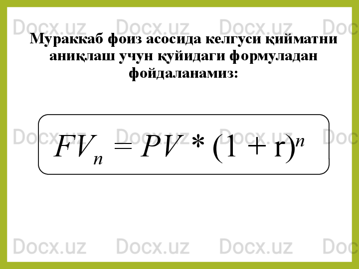 Мураккаб фоиз асосида келгуси қийматни 
аниқлаш учун қуйидаги формуладан 
фойдаланамиз:
FV
n  = PV *  (1 	+	 	r) n
  