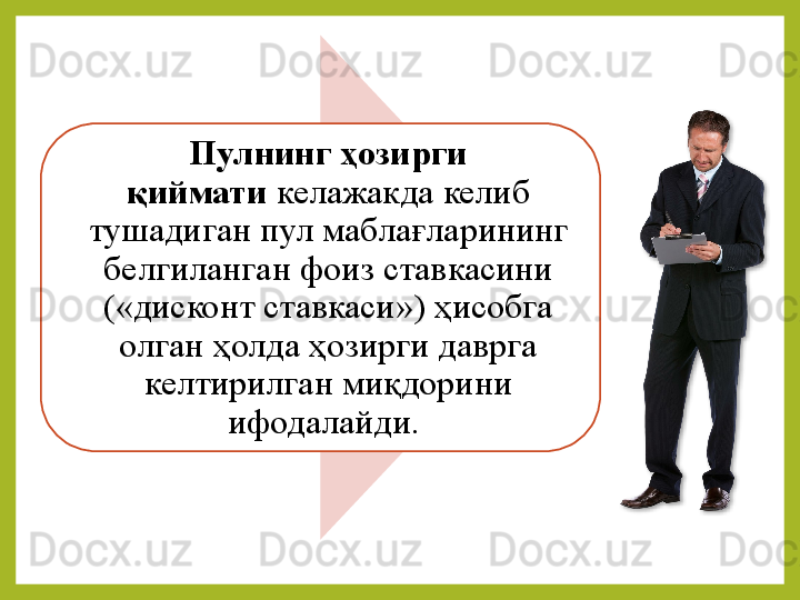 Пулнинг ҳозирги 
қиймати  келажакда келиб	 
тушадиган	
 пул	 маблағларининг	 
белгиланган	
 фоиз	 ставкасини	 
(«дисконт	
 ставкаси»)	 ҳисобга	 
олган	
 ҳолда	 ҳозирги	 даврга	 
келтирилган	
 миқдорини	 
ифодалайди.