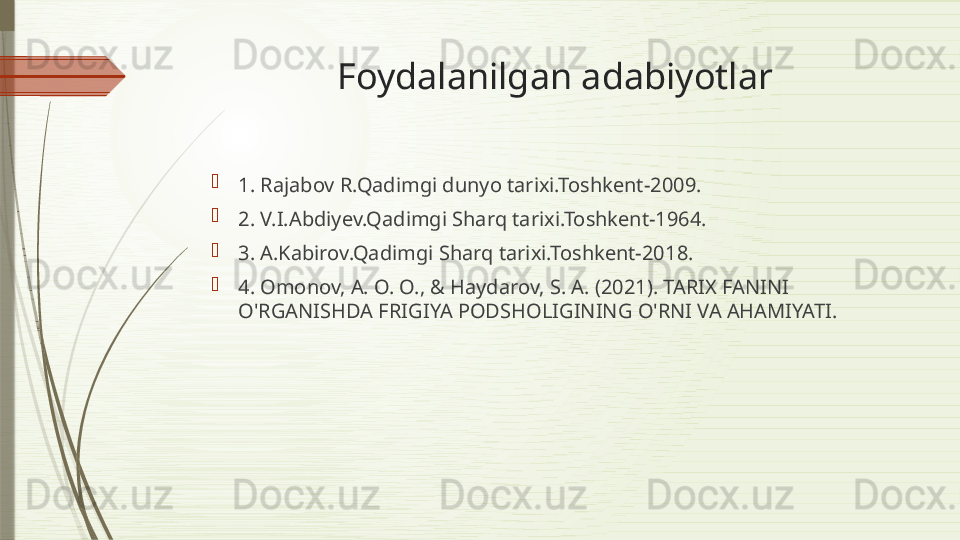 Foydalanilgan adabiyotlar

1. Rajabov R.Qadimgi dunyo tarixi.Toshkent-2009. 

2. V.I.Abdiyev.Qadimgi Sharq tarixi.Toshkent-1964. 

3. A.Kabirov.Qadimgi Sharq tarixi.Toshkent-2018. 

4. Omonov, A. O. O., & Haydarov, S. A. (2021). TARIX FANINI 
O'RGANISHDA FRIGIYA PODSHOLIGINING O'RNI VA AHAMIYATI.               