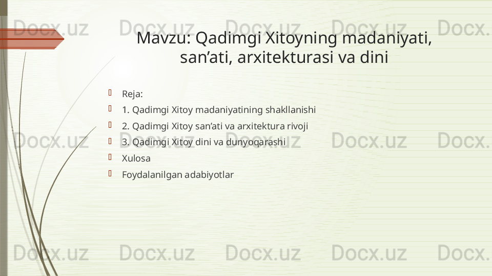 Mavzu:  Qadimgi Xitoyning madaniyati, 
san’ati, arxitekturasi va dini

Reja: 

1.  Qadimgi Xitoy madaniyatining shakllanishi

2.  Qadimgi Xitoy san’ati  va arxitektura rivoji

3.   Qadimgi Xitoy dini va dunyoqarashi 

Xulosa 

Foydalanilgan adabiyotlar              