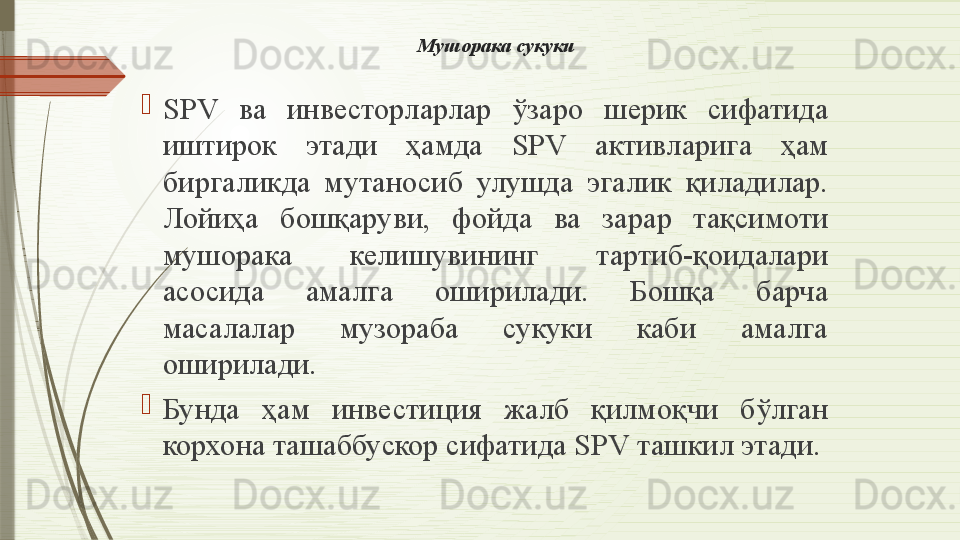 Мушорака сукуки

SPV  ва  инвесторларлар  ўзаро  шерик  сифатида 
иштирок  этади  ҳамда  SPV  активларига  ҳам 
биргаликда  мутаносиб  улушда  эгалик  қиладилар. 
Лойиҳа  бошқаруви,  фойда  ва  зарар  тақсимоти 
мушорака  келишувининг  тартиб-қоидалари 
асосида  амалга  оширилади.  Бошқа  барча 
масалалар  музораба  сукуки  каби  амалга 
оширилади.

Бунда  ҳам  инвестиция  жалб  қилмоқчи  бўлган 
корхона ташаббускор сифатида  SPV  ташкил этади.               