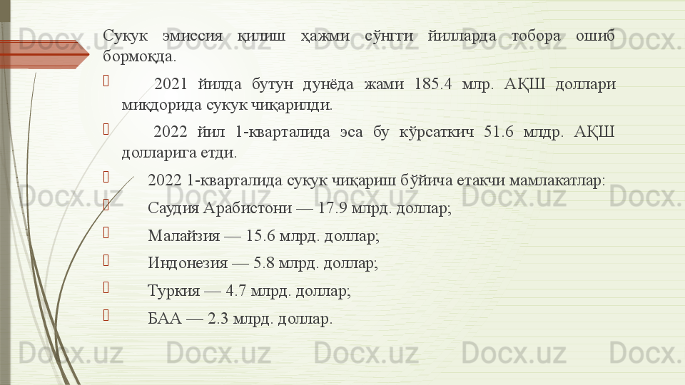 Сукук  эмиссия  қилиш  ҳажми  сўнгги  йилларда  тобора  ошиб 
бормоқда. 

 ✅ 2021  йилда  бутун  дунёда  жами  185.4  млр.  АҚШ  доллари 
миқдорида сукук чиқарилди.

 
✅ 2022  йил  1-кварталида  эса  бу  кўрсаткич  51.6  млдр.  АҚШ 
долларига етди.

 
✅ 2022 1- кварталида сукук чиқариш бўйича етакчи мамлакатлар:

 
➖ Саудия Арабистони — 17.9 млрд. доллар;

 
➖ Малайзия — 15.6 млрд. доллар;

 
➖ Индонезия — 5.8 млрд. доллар;

 
➖ Туркия — 4.7 млрд. доллар;

 
➖ БАА — 2.3 млрд. доллар.              