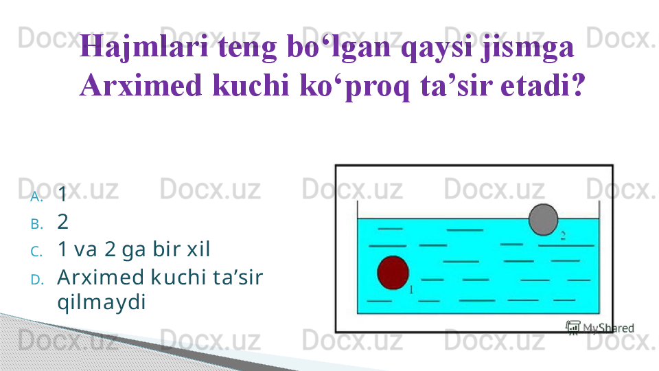 A. 1
B. 2
C. 1 v a 2 ga bir xil
D. A rximed k uchi t a’sir 
qilmay di Hajmlari teng bo ‘ lgan qaysi jismga 
Arximed kuchi ko ‘ proq ta’sir etadi?     