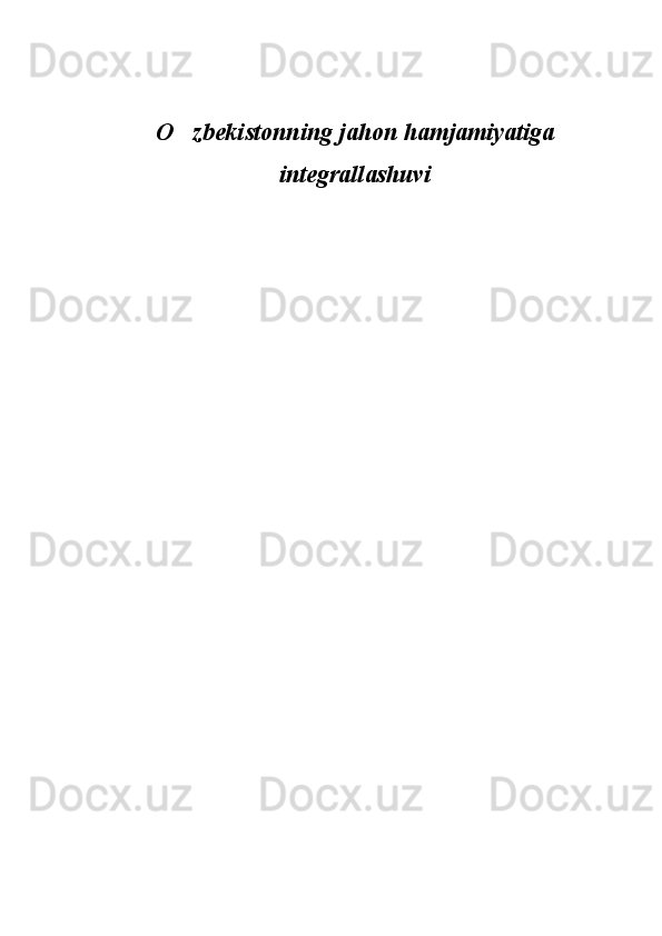 O zbekistonning jahon hamjamiyatiga
integrallashuvi 