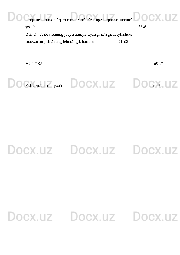 aloqalari, uning halqaro mavqei oshishining muqim va samarali
yo li.................................................................................................55-61
2.3. O zbekistonning jaqon xamjamiÿatiga integeraöiÿlashuvi	

mavzusini ¸ritishning tehnologik haritasi 61-68	

HULOSA ........................................................................................................69-71
Adabiyotlar ro yxati ....................................................................................72-75	
 
