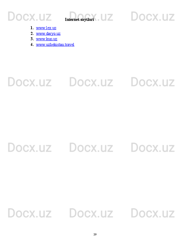                                       Internet saytlari 
1. www.lex.uz   
2. www.daryo.uz   
3. www.kun.uz   
4. www.uzbekistan.travel   
39 