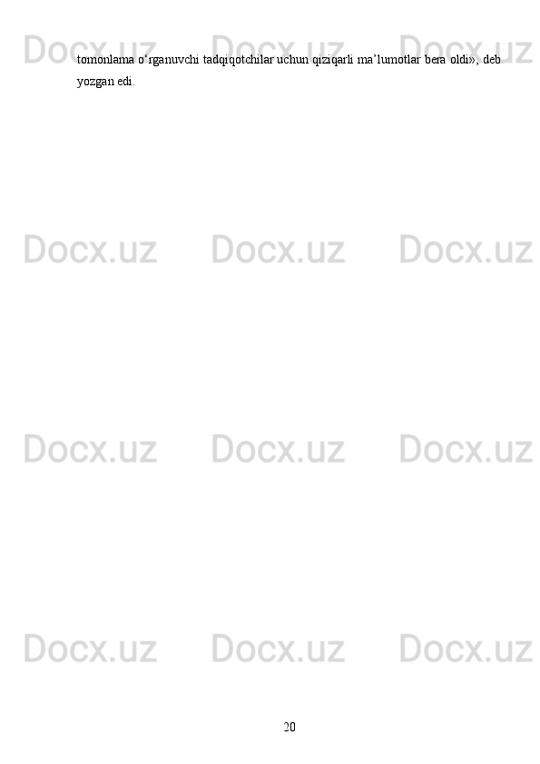 tomonlama o‘rganuvchi tadqiqotchilar uchun qiziqarli ma’lumotlar bera oldi», deb
yozgan edi.
20