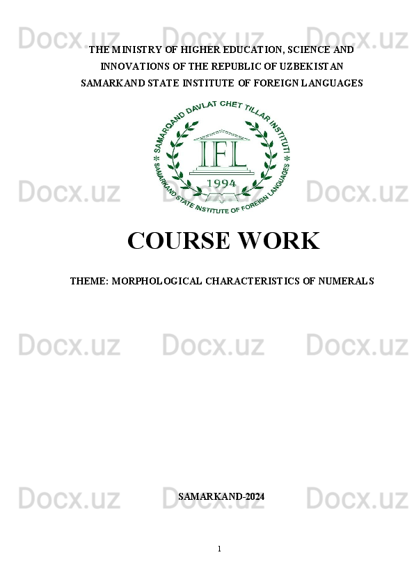 1THE MINISTRY   OF   HIGHER   EDUCATION,   SCIENCE   AND
INNOVATIONS OF THE REPUBLIC OF UZBEKISTAN
SAMARKAND   STATE   INSTITUTE   OF   FOREIGN   LANGUAGES
COURSE   WORK
THEME:   MORPHOLOGICAL   CHARACTERISTICS   OF   NUMERALS
SAMARKAND-2024 