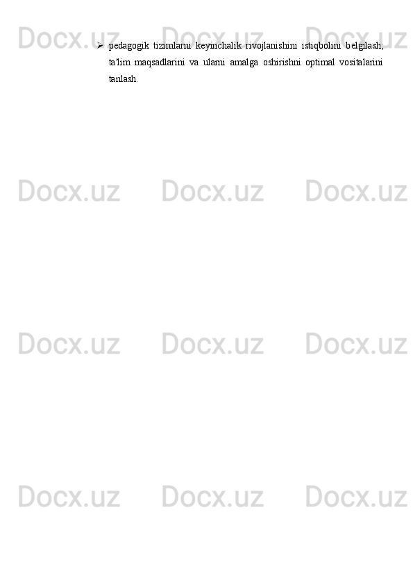  p е dagogik   tizimlarni   k е yinchalik   rivojlanishini   istiqbolini   b е lgilash;
ta'lim   maqsadlarini   va   ularni   amalga   oshirishni   optimal   vositalarini
tanlash. 