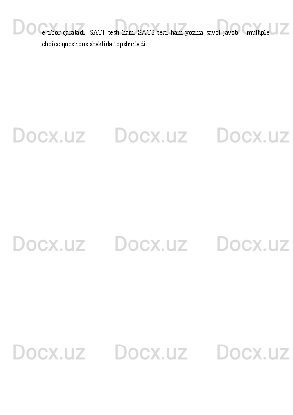 e’tibor   qaratadi.   SAT1   testi   ham,  SAT2  testi   ham   yozma  savol-javob  –   multiple-
choice questions shaklida   topshiriladi. 