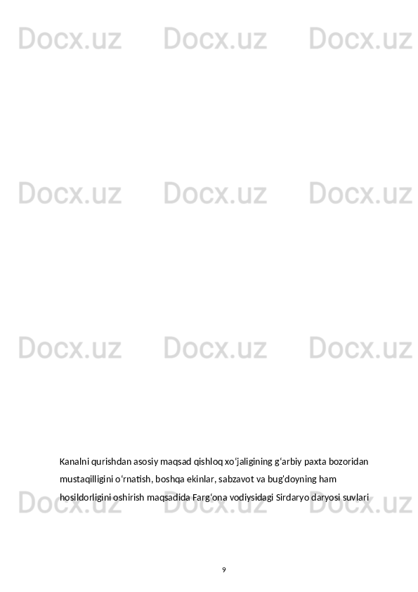 Kanalni qurishdan asosiy maqsad qishloq xoʻjaligining gʻarbiy paxta bozoridan 
mustaqilligini oʻrnatish, boshqa ekinlar, sabzavot va bug'doyning ham 
hosildorligini oshirish maqsadida Fargʻona vodiysidagi Sirdaryo daryosi suvlari 
9 